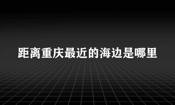 距离重庆最近的海边是哪里