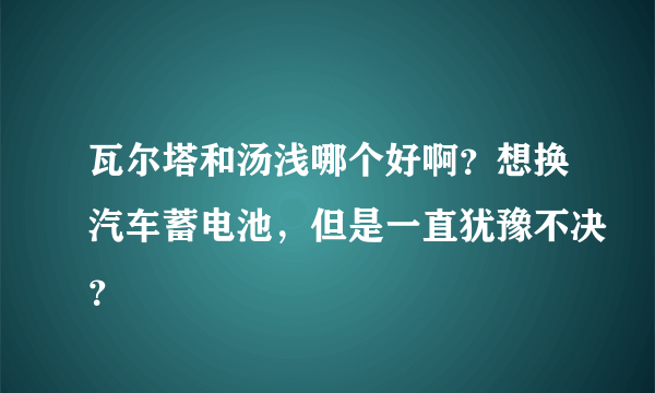 瓦尔塔和汤浅哪个好啊？想换汽车蓄电池，但是一直犹豫不决？