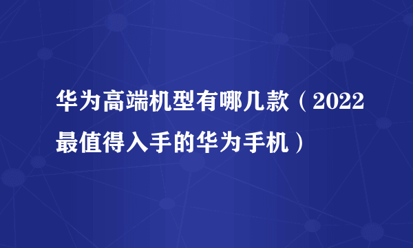 华为高端机型有哪几款（2022最值得入手的华为手机）