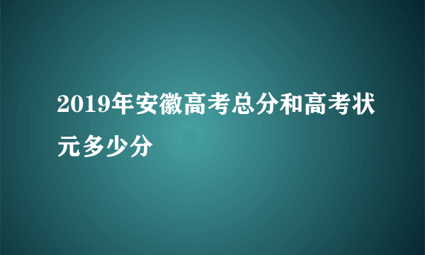 2019年安徽高考总分和高考状元多少分