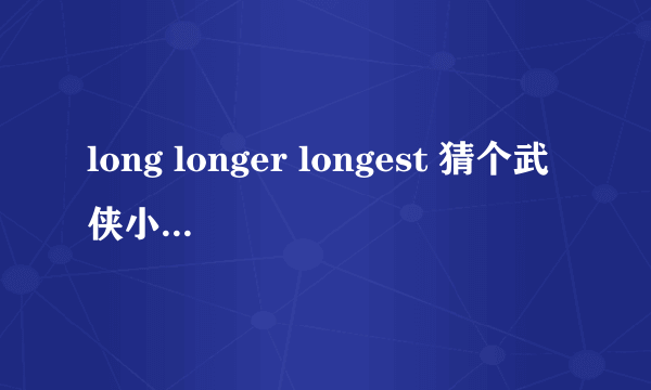 long longer longest 猜个武侠小说中的人物