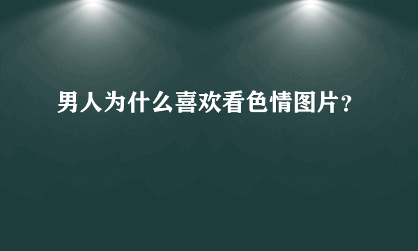 男人为什么喜欢看色情图片？