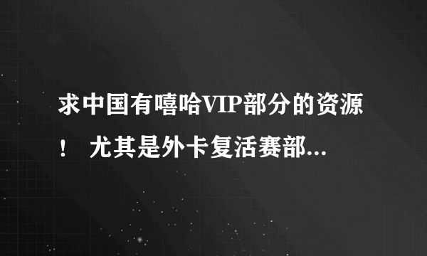 求中国有嘻哈VIP部分的资源！ 尤其是外卡复活赛部分的！！！