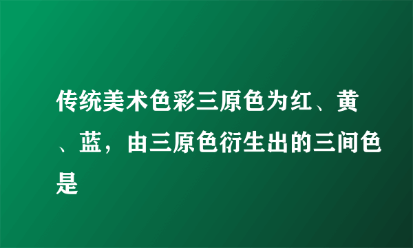 传统美术色彩三原色为红、黄、蓝，由三原色衍生出的三间色是