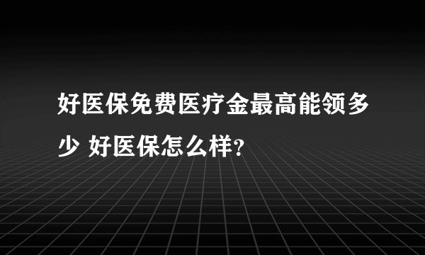 好医保免费医疗金最高能领多少 好医保怎么样？