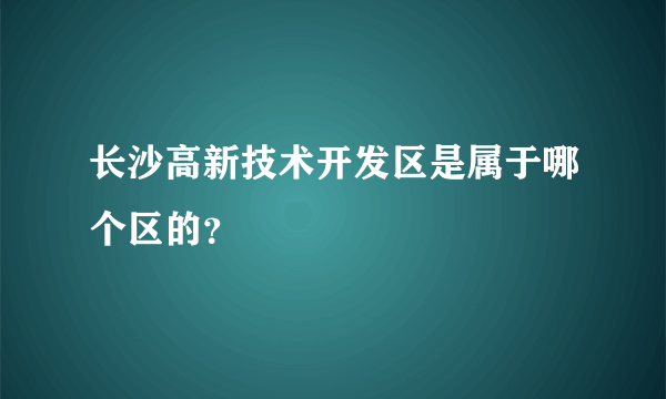 长沙高新技术开发区是属于哪个区的？