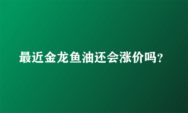 最近金龙鱼油还会涨价吗？