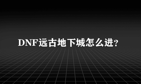 DNF远古地下城怎么进？