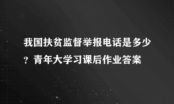 我国扶贫监督举报电话是多少？青年大学习课后作业答案