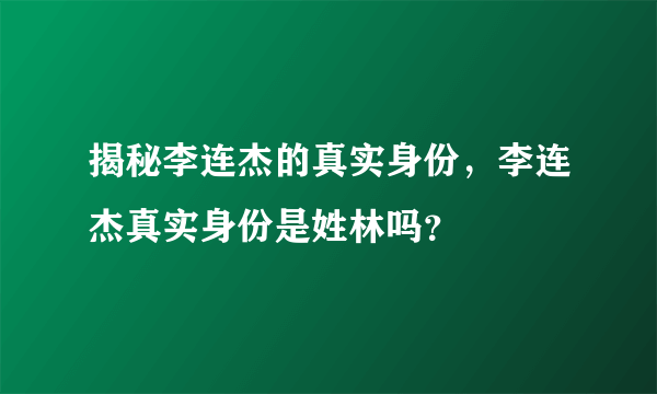 揭秘李连杰的真实身份，李连杰真实身份是姓林吗？