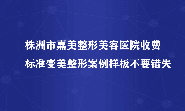 株洲市嘉美整形美容医院收费标准变美整形案例样板不要错失