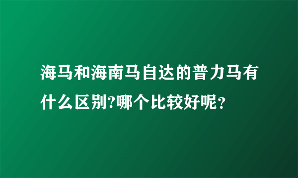 海马和海南马自达的普力马有什么区别?哪个比较好呢？