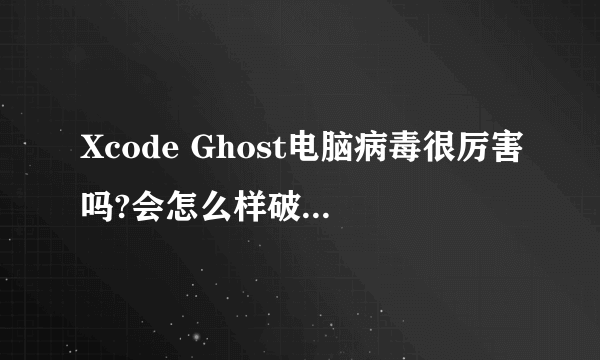 Xcode Ghost电脑病毒很厉害吗?会怎么样破坏电脑程序啊?