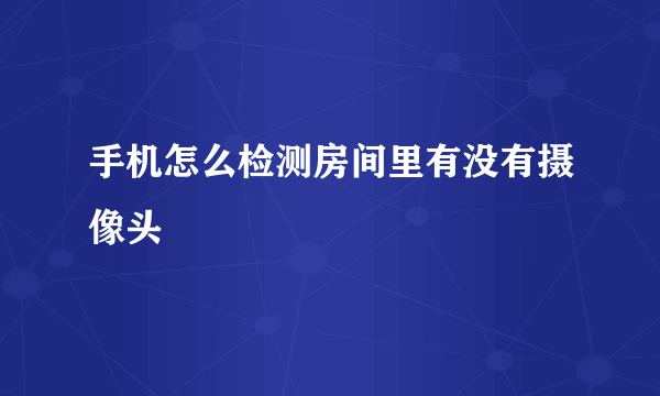 手机怎么检测房间里有没有摄像头