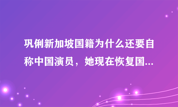 巩俐新加坡国籍为什么还要自称中国演员，她现在恢复国籍了吗？_飞外网