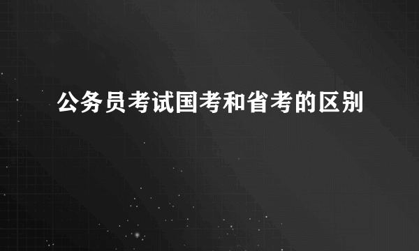 公务员考试国考和省考的区别