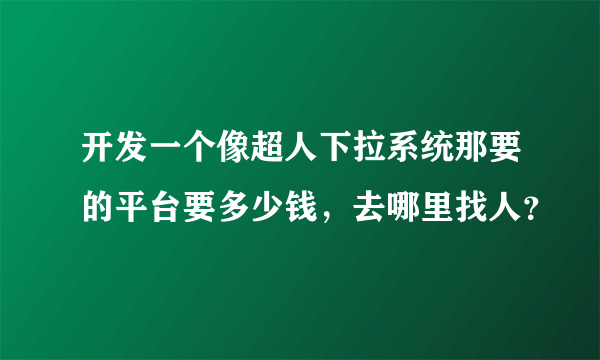 开发一个像超人下拉系统那要的平台要多少钱，去哪里找人？