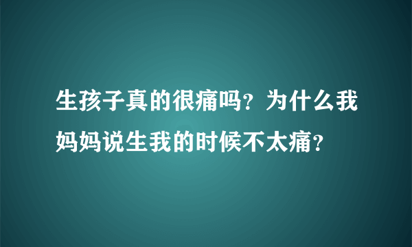 生孩子真的很痛吗？为什么我妈妈说生我的时候不太痛？