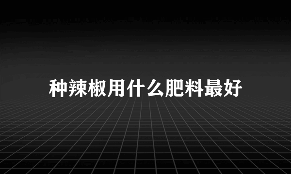 种辣椒用什么肥料最好