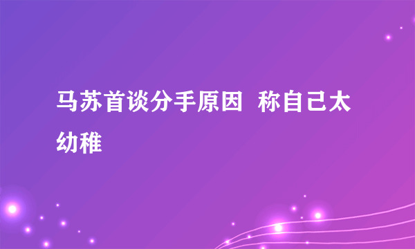 马苏首谈分手原因  称自己太幼稚