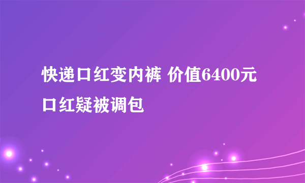 快递口红变内裤 价值6400元口红疑被调包