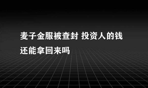 麦子金服被查封 投资人的钱还能拿回来吗