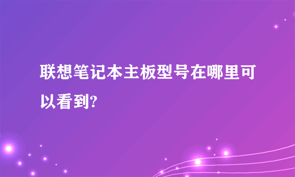 联想笔记本主板型号在哪里可以看到?