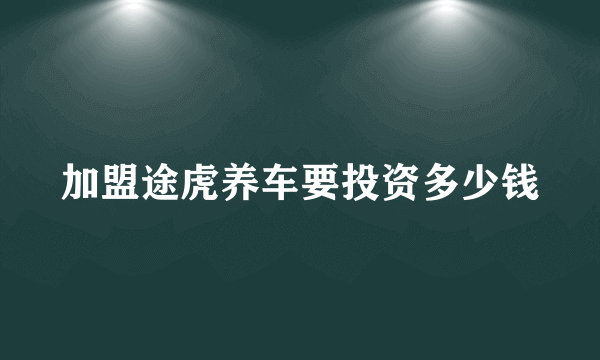 加盟途虎养车要投资多少钱