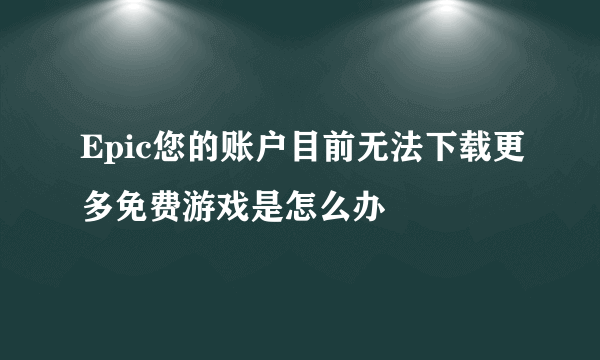 Epic您的账户目前无法下载更多免费游戏是怎么办