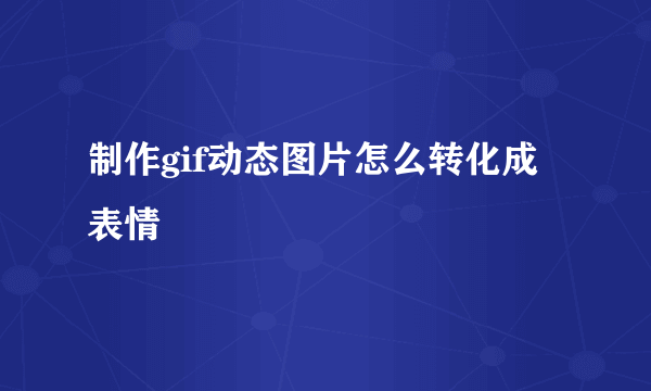 制作gif动态图片怎么转化成表情