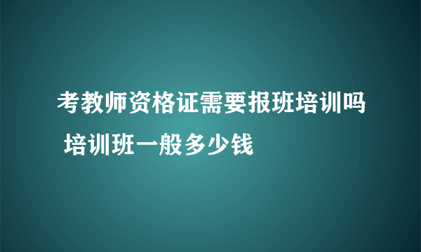 考教师资格证需要报班培训吗 培训班一般多少钱