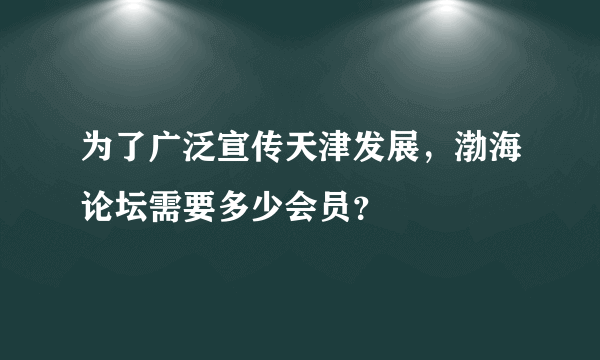 为了广泛宣传天津发展，渤海论坛需要多少会员？