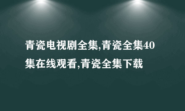 青瓷电视剧全集,青瓷全集40集在线观看,青瓷全集下载