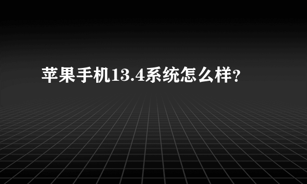 苹果手机13.4系统怎么样？