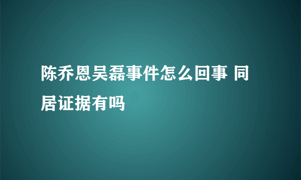 陈乔恩吴磊事件怎么回事 同居证据有吗