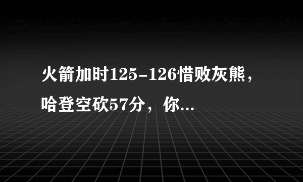 火箭加时125-126惜败灰熊，哈登空砍57分，你怎么看他的发挥？