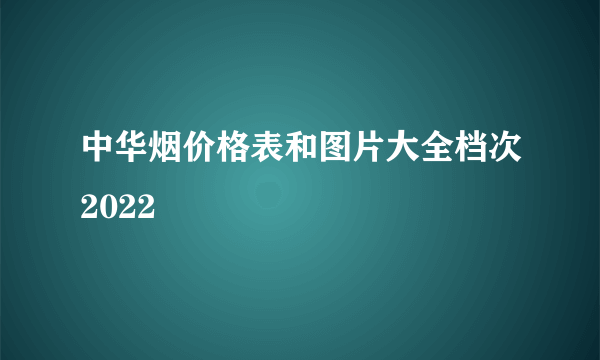 中华烟价格表和图片大全档次2022