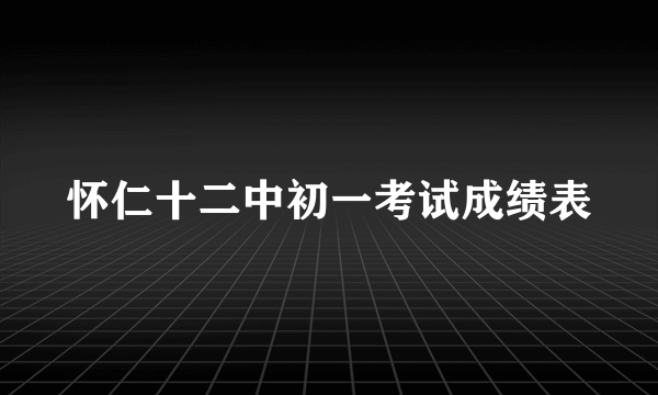 怀仁十二中初一考试成绩表