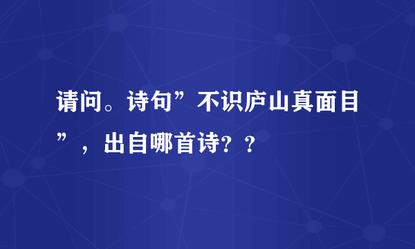 请问。诗句”不识庐山真面目”，出自哪首诗？？