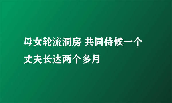 母女轮流洞房 共同侍候一个丈夫长达两个多月