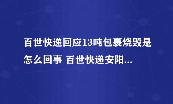 百世快递回应13吨包裹烧毁是怎么回事 百世快递安阳起火回应