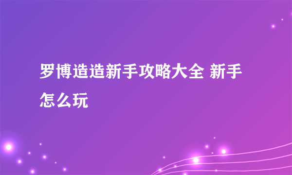 罗博造造新手攻略大全 新手怎么玩