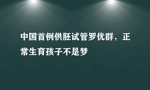 中国首例供胚试管罗优群，正常生育孩子不是梦