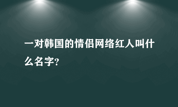 一对韩国的情侣网络红人叫什么名字？