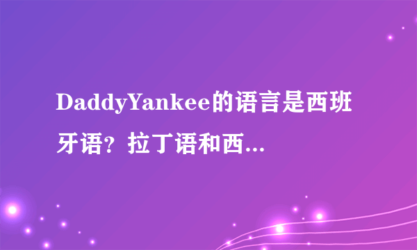 DaddyYankee的语言是西班牙语？拉丁语和西班牙语的区别？