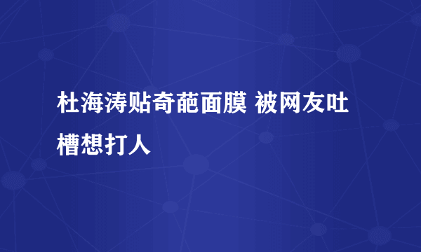 杜海涛贴奇葩面膜 被网友吐槽想打人