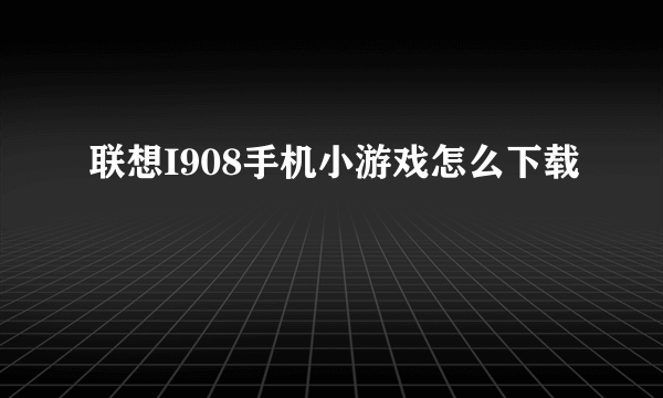 联想I908手机小游戏怎么下载