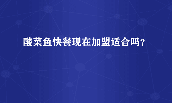 酸菜鱼快餐现在加盟适合吗？