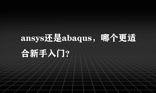 ansys还是abaqus，哪个更适合新手入门？