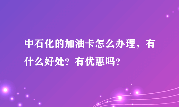 中石化的加油卡怎么办理，有什么好处？有优惠吗？